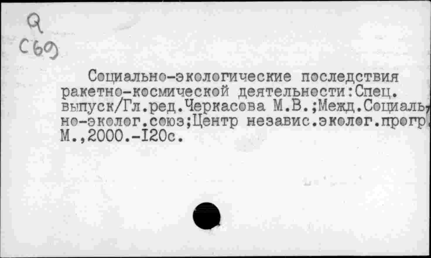 ﻿ч СЬ<7)
Социально-экологические последствия ракетно-космической деятельности:Спец. выпуск/Гл.ред.Черкасова М.В.;Межд.Социаль; но—эколог.союэ;Центр независ.эколог.прогр М.,2000.-120с.